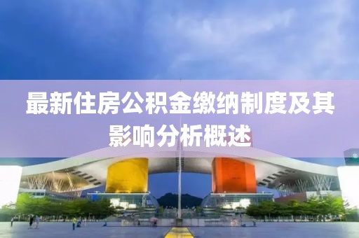 最新住房公积金缴纳制度及其影响分析概述