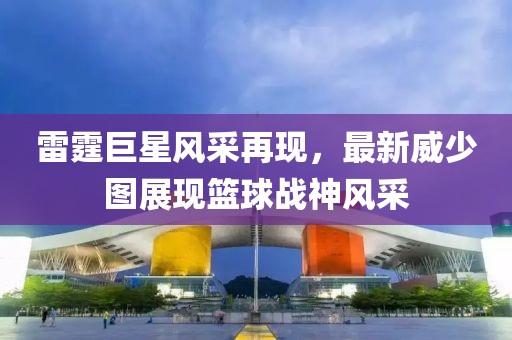 雷霆巨星风采再现，最新威少图展现篮球战神风采