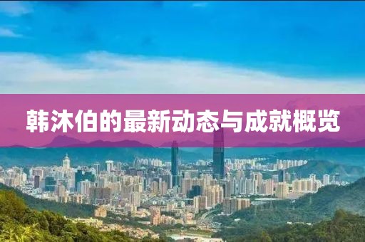 韩沐伯的最新动态与成就概览