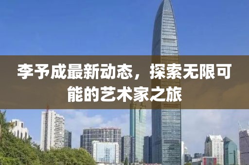 李予成最新动态，探索无限可能的艺术家之旅