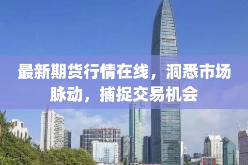 最新期货行情在线，洞悉市场脉动，捕捉交易机会