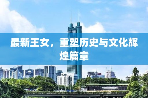 最新王女，重塑历史与文化辉煌篇章