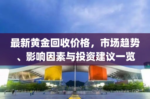 最新黄金回收价格，市场趋势、影响因素与投资建议一览