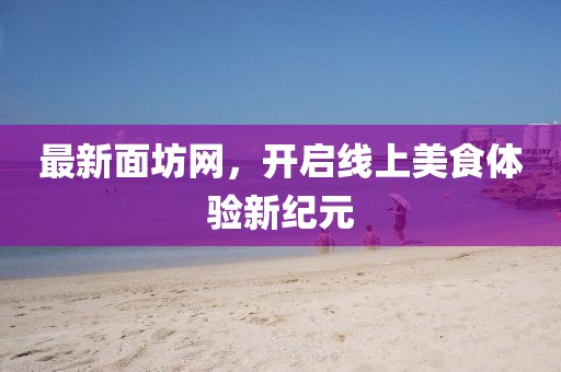 最新面坊网，开启线上美食体验新纪元