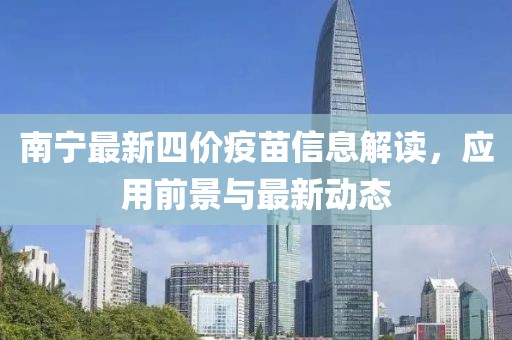 南宁最新四价疫苗信息解读，应用前景与最新动态