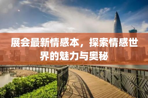 展会最新情感本，探索情感世界的魅力与奥秘