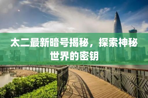 太二最新暗号揭秘，探索神秘世界的密钥