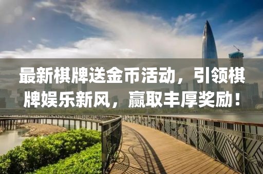 最新棋牌送金币活动，引领棋牌娱乐新风，赢取丰厚奖励！