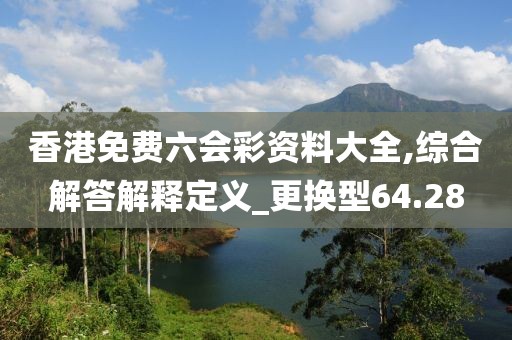 香港免费六会彩资料大全,综合解答解释定义_更换型64.28