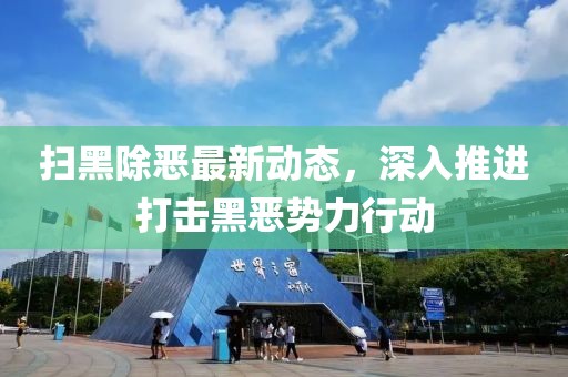 扫黑除恶最新动态，深入推进打击黑恶势力行动