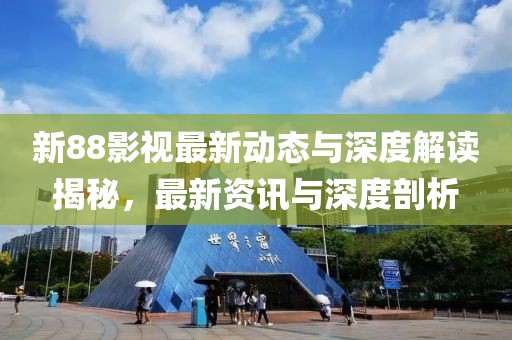 新88影视最新动态与深度解读揭秘，最新资讯与深度剖析