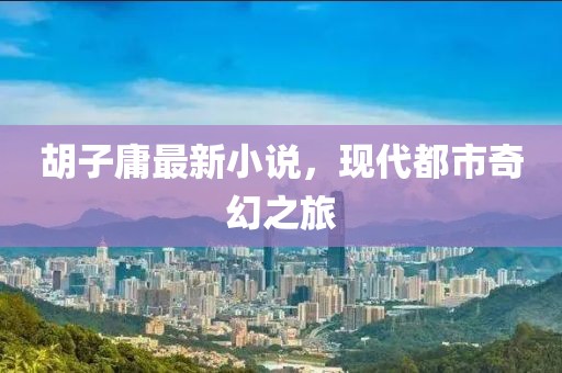 胡子庸最新小说，现代都市奇幻之旅