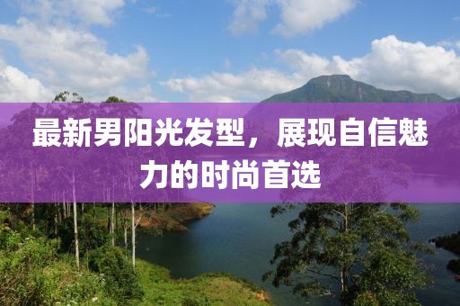 最新男阳光发型，展现自信魅力的时尚首选