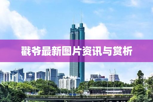 戳爷最新图片资讯与赏析