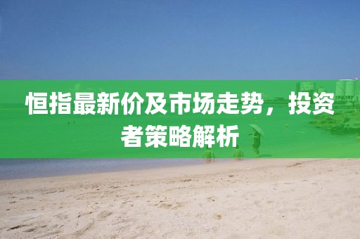 恒指最新价及市场走势，投资者策略解析