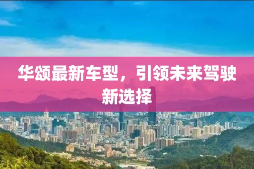 华颂最新车型，引领未来驾驶新选择