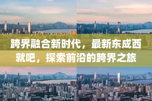 跨界融合新时代，最新东成西就吧，探索前沿的跨界之旅