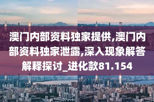 澳门内部资料独家提供,澳门内部资料独家泄露,深入现象解答解释探讨_进化款81.154
