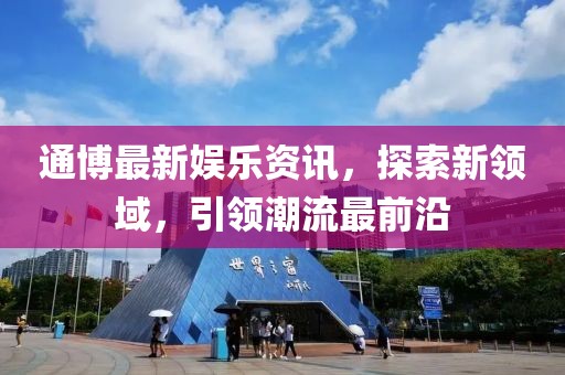 通博最新娱乐资讯，探索新领域，引领潮流最前沿