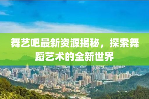 舞艺吧最新资源揭秘，探索舞蹈艺术的全新世界