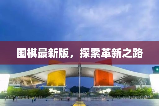围棋最新版，探索革新之路