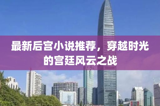 最新后宫小说推荐，穿越时光的宫廷风云之战
