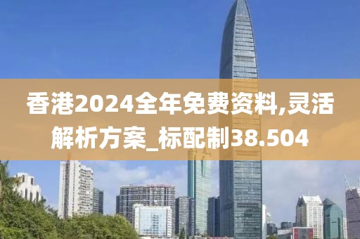 香港2024全年免费资料,灵活解析方案_标配制38.504