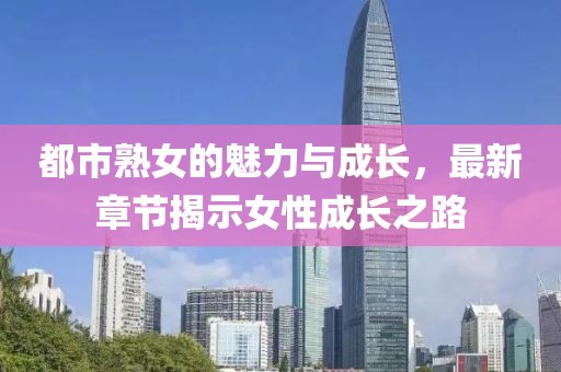 都市熟女的魅力与成长，最新章节揭示女性成长之路