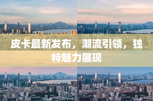 皮卡最新发布，潮流引领，独特魅力展现