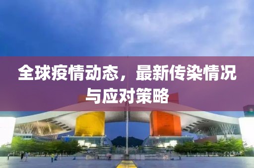 全球疫情动态，最新传染情况与应对策略