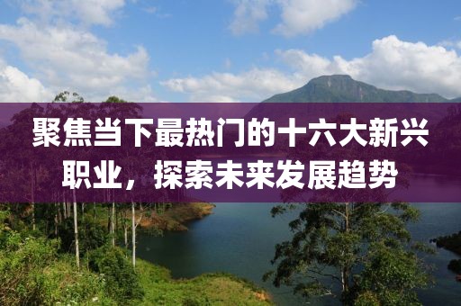 聚焦当下最热门的十六大新兴职业，探索未来发展趋势
