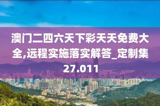 澳门二四六天下彩天天免费大全,远程实施落实解答_定制集27.011