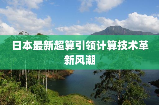 日本最新超算引领计算技术革新风潮