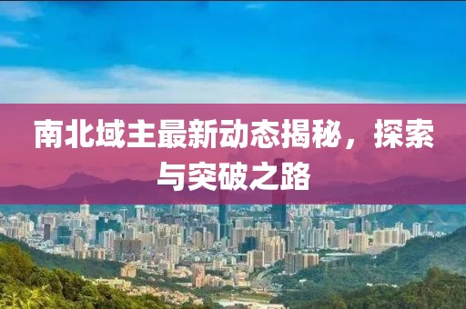南北域主最新动态揭秘，探索与突破之路