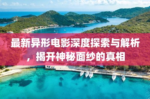 最新异形电影深度探索与解析，揭开神秘面纱的真相