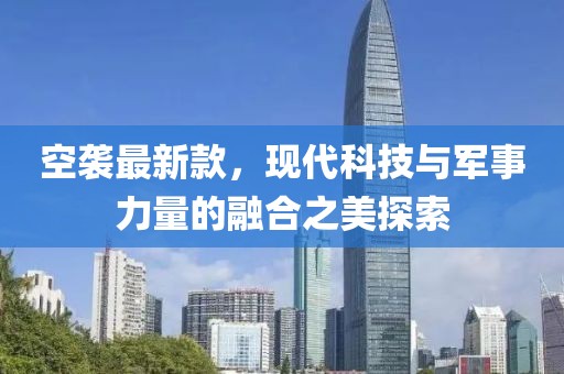 空袭最新款，现代科技与军事力量的融合之美探索