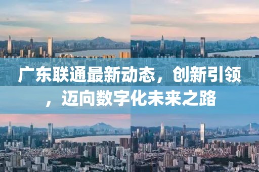 广东联通最新动态，创新引领，迈向数字化未来之路