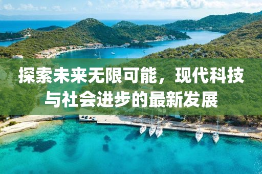 探索未来无限可能，现代科技与社会进步的最新发展