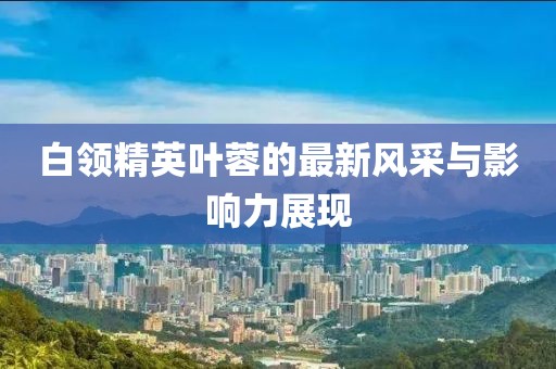 白领精英叶蓉的最新风采与影响力展现