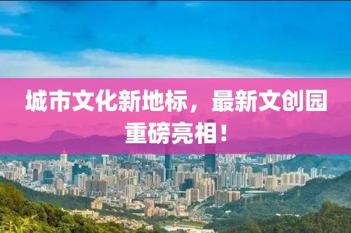 城市文化新地标，最新文创园重磅亮相！