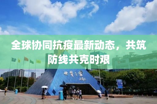 全球协同抗疫最新动态，共筑防线共克时艰