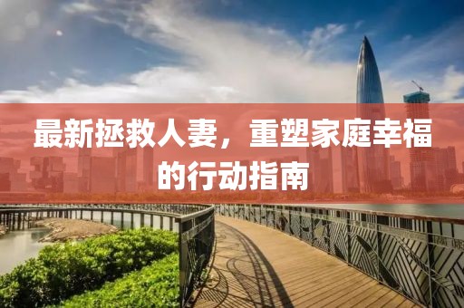 最新拯救人妻，重塑家庭幸福的行动指南