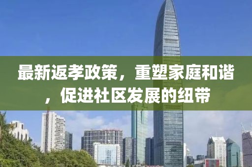 最新返孝政策，重塑家庭和谐，促进社区发展的纽带