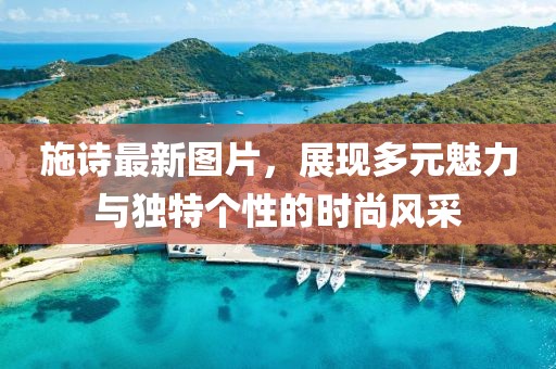 施诗最新图片，展现多元魅力与独特个性的时尚风采