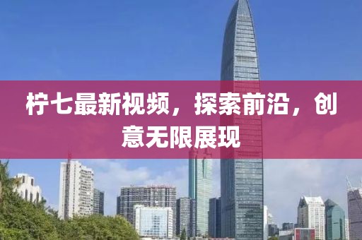 柠七最新视频，探索前沿，创意无限展现