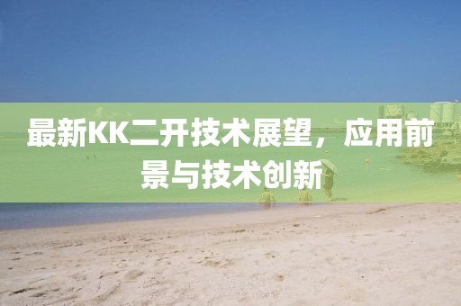 最新KK二开技术展望，应用前景与技术创新