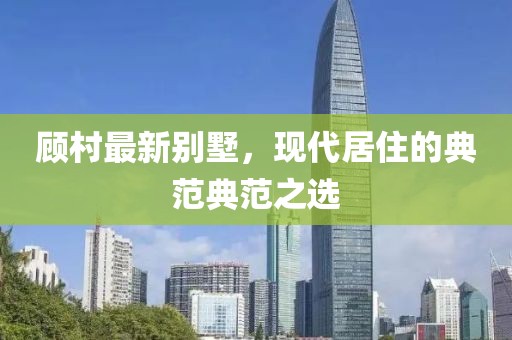 顾村最新别墅，现代居住的典范典范之选