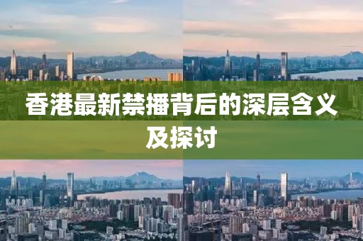 香港最新禁播背后的深层含义及探讨