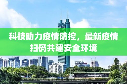 科技助力疫情防控，最新疫情扫码共建安全环境