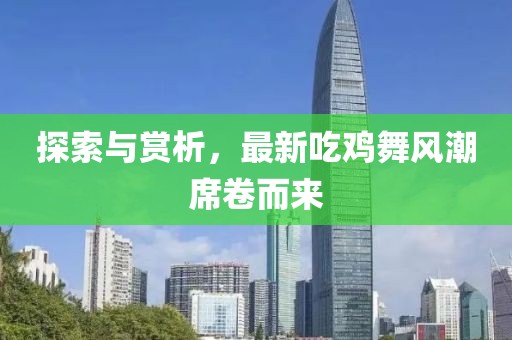 探索与赏析，最新吃鸡舞风潮席卷而来